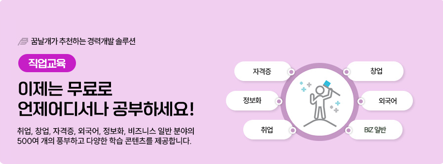 02.직업교육-꿈날개가 추천하는 경력개발솔루션,직업교육: 이제는 무료로 언제어디서나 공부하세요! 취업,창업,자격증,외국어,정보화,비즈니스 일반 분야의 500여 개의 풍부하고 다양한 학습 콘텐츠를 제공합니다.(자격증, 정보화, 취업, 창업, 외국어, BIZ일반)