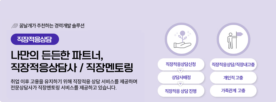 06.직장적응상담-꿈날개가 추천하는 경력개발솔루션,직장적응상담: 나만의 든든한 파트너, 직장적응상담사/직장멘토링, 취업 이후 고용을 유지하기 위해 직장적응 상담 서비스를 제공하며 전문상담사가 직장멘토링 서비스를 제공하고 있습니다. 직장적응상담신청->상담사배정->직장적응 상담 진행, 직장적응상담/직장내 고충->개인적고충->가족관계 고충